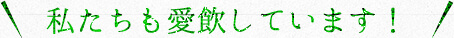 私たちも愛飲しています！